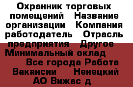 Охранник торговых помещений › Название организации ­ Компания-работодатель › Отрасль предприятия ­ Другое › Минимальный оклад ­ 22 000 - Все города Работа » Вакансии   . Ненецкий АО,Вижас д.